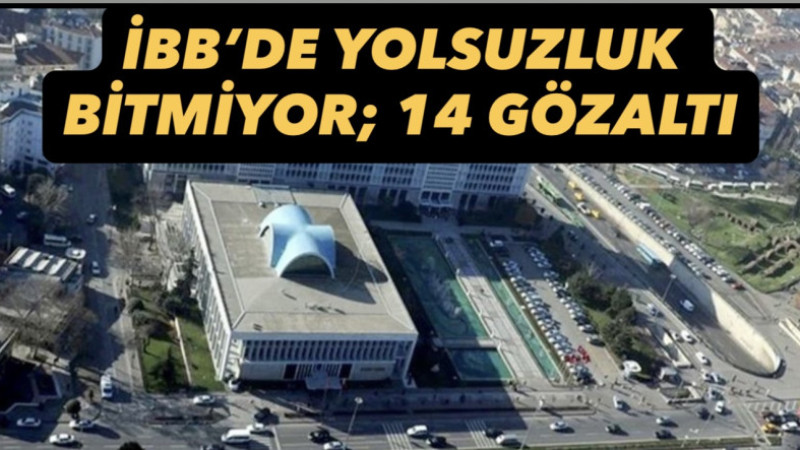 İBB’YE YENİ OPERASYON; 14 KİŞİ İÇİN GÖZALTI KARARI